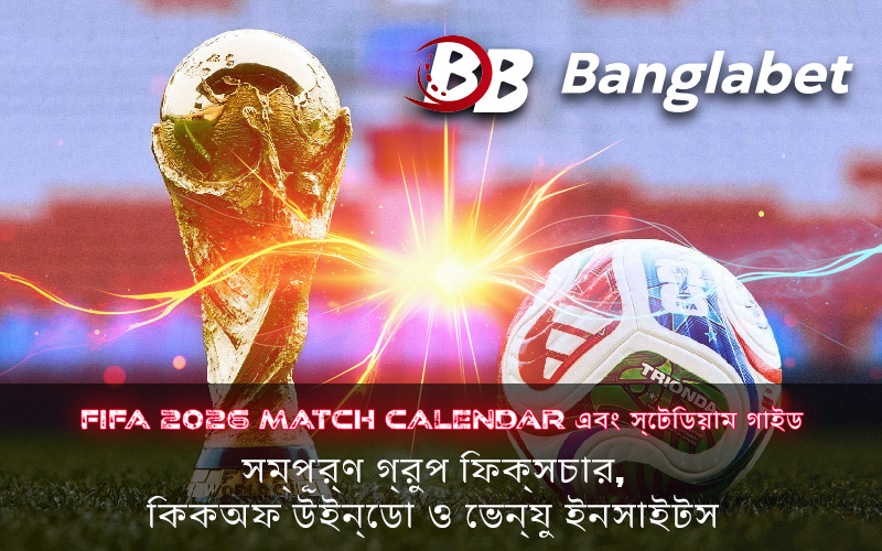 FIFA 2026 match calendar এবং স্টেডিয়াম গাইড: সম্পূর্ণ গ্রুপ ফিক্সচার, কিকঅফ উইন্ডো ও ভেন্যু ইনসাইটস